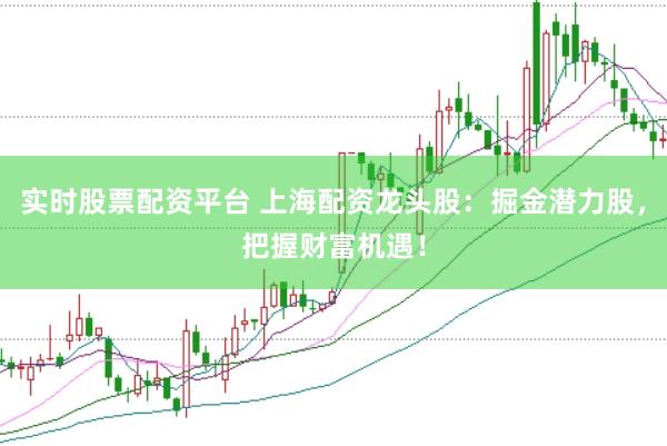实时股票配资平台 上海配资龙头股：掘金潜力股，把握财富机遇！