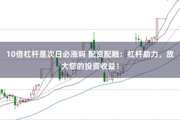 10倍杠杆是次日必涨吗 配资配融：杠杆助力，放大您的投资收益！