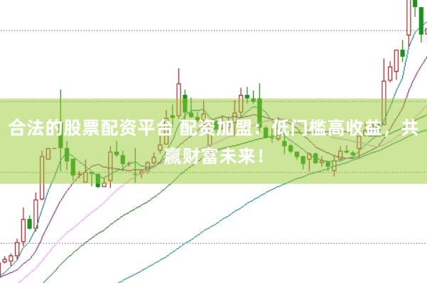 合法的股票配资平台 配资加盟：低门槛高收益，共赢财富未来！
