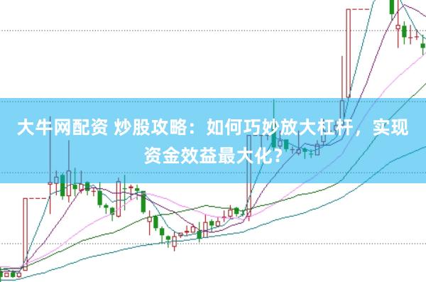大牛网配资 炒股攻略：如何巧妙放大杠杆，实现资金效益最大化？
