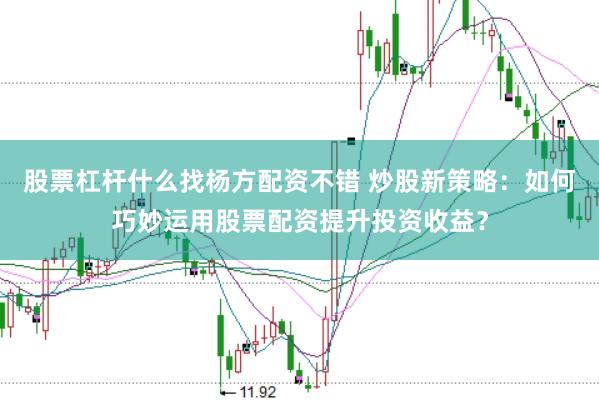 股票杠杆什么找杨方配资不错 炒股新策略：如何巧妙运用股票配资提升投资收益？
