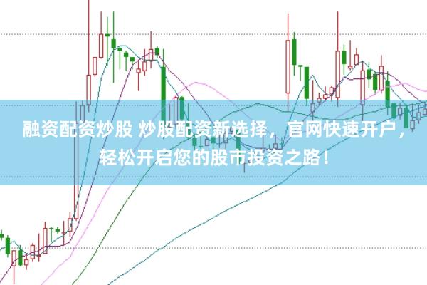 融资配资炒股 炒股配资新选择，官网快速开户，轻松开启您的股市投资之路！