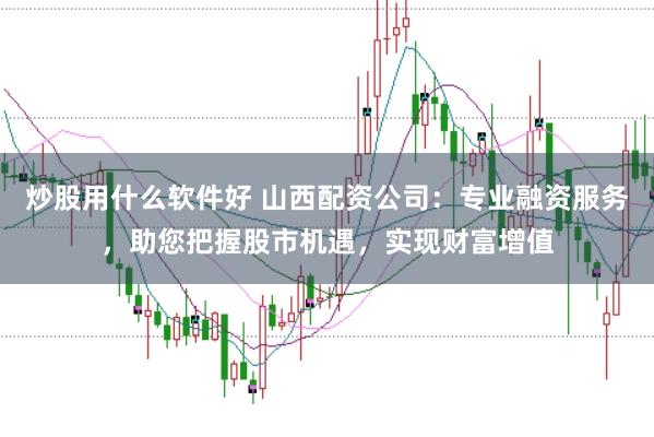 炒股用什么软件好 山西配资公司：专业融资服务，助您把握股市机遇，实现财富增值