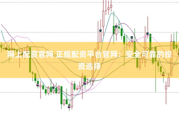 网上配资官网 正规配资平台官网：安全可靠的投资选择
