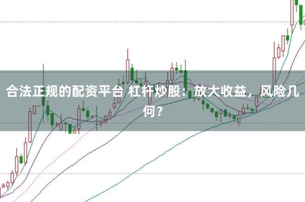 合法正规的配资平台 杠杆炒股：放大收益，风险几何？