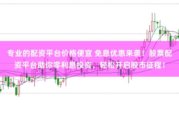 专业的配资平台价格便宜 免息优惠来袭！股票配资平台助你零利息投资，轻松开启股市征程！