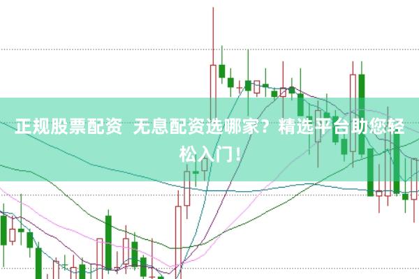 正规股票配资  无息配资选哪家？精选平台助您轻松入门！