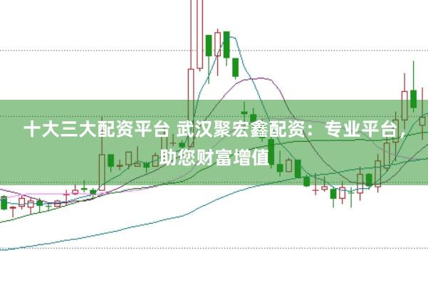 十大三大配资平台 武汉聚宏鑫配资：专业平台，助您财富增值