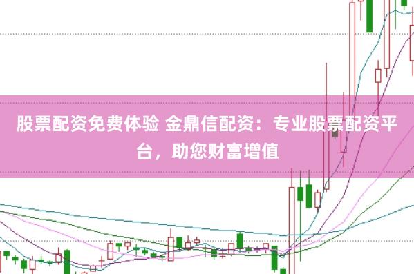 股票配资免费体验 金鼎信配资：专业股票配资平台，助您财富增值