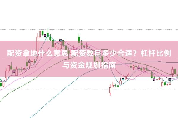配资拿地什么意思 配资数目多少合适？杠杆比例与资金规划指南