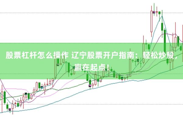 股票杠杆怎么操作 辽宁股票开户指南：轻松炒股，赢在起点！