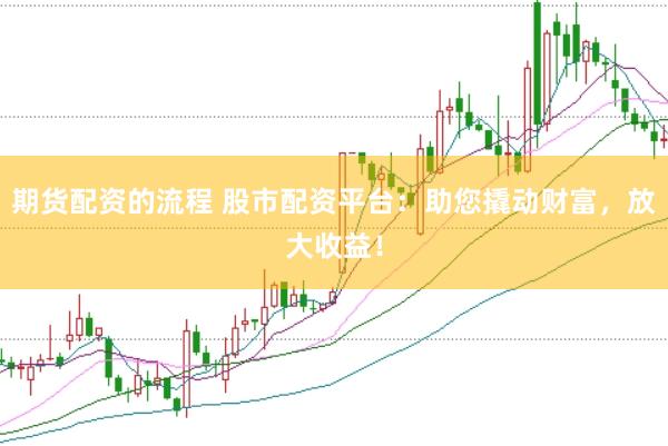 期货配资的流程 股市配资平台：助您撬动财富，放大收益！