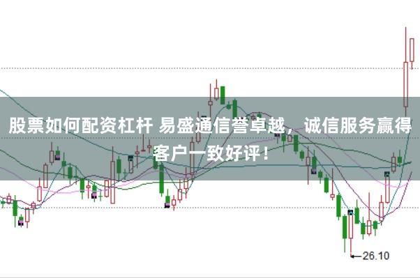 股票如何配资杠杆 易盛通信誉卓越，诚信服务赢得客户一致好评！