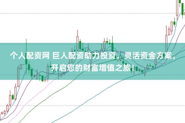 个人配资网 巨人配资助力投资，灵活资金方案，开启您的财富增值之旅！