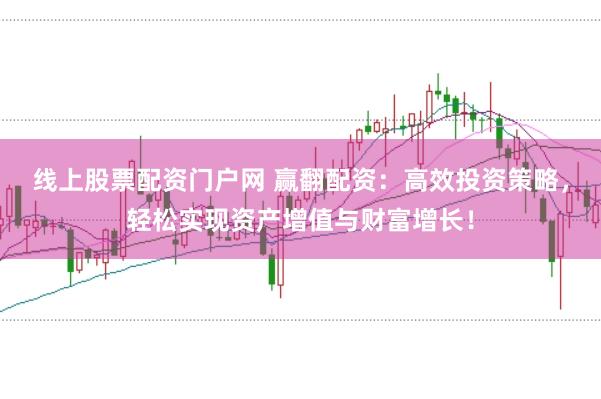 线上股票配资门户网 赢翻配资：高效投资策略，轻松实现资产增值与财富增长！