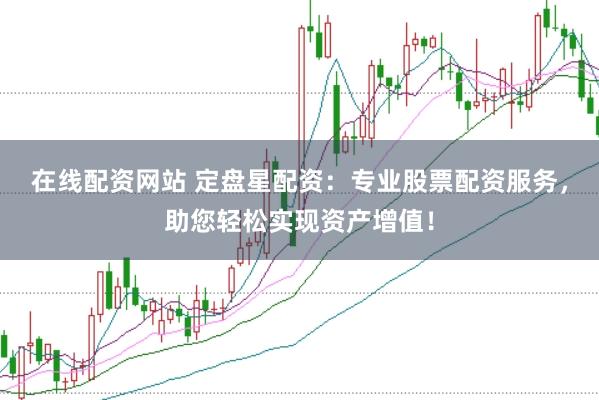 在线配资网站 定盘星配资：专业股票配资服务，助您轻松实现资产增值！