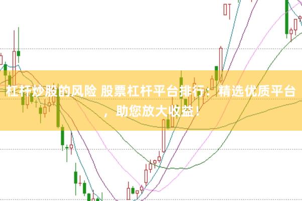杠杆炒股的风险 股票杠杆平台排行：精选优质平台，助您放大收益！