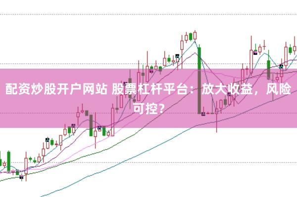 配资炒股开户网站 股票杠杆平台：放大收益，风险可控？