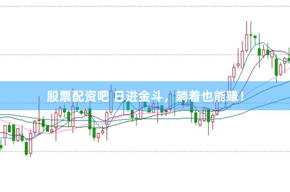 股票配资吧 日进金斗，躺着也能赚！