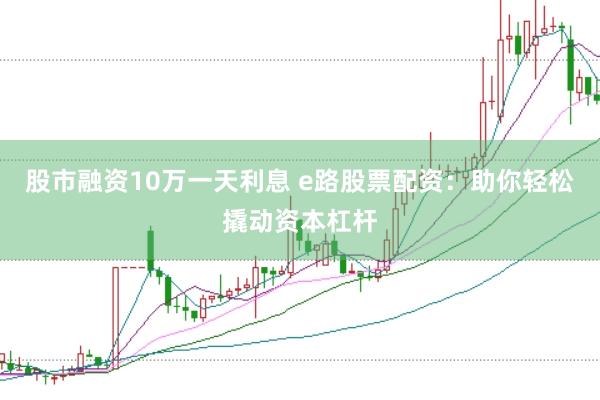 股市融资10万一天利息 e路股票配资：助你轻松撬动资本杠杆