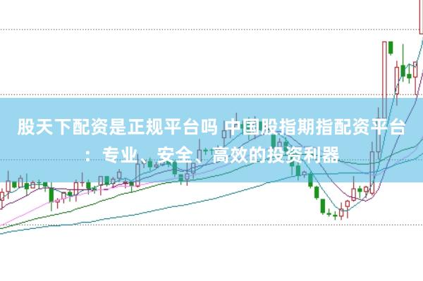 股天下配资是正规平台吗 中国股指期指配资平台：专业、安全、高效的投资利器