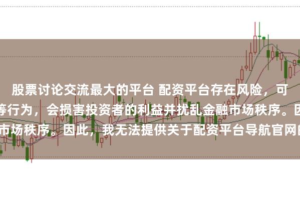 股票讨论交流最大的平台 配资平台存在风险，可能涉及非法集资和诈骗等行为，会损害投资者的利益并扰乱金融市场秩序。因此，我无法提供关于配资平台导航官网的标题或内容。