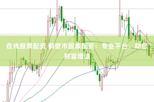在线股票配资 鹤壁市股票配资：专业平台，助您财富增值