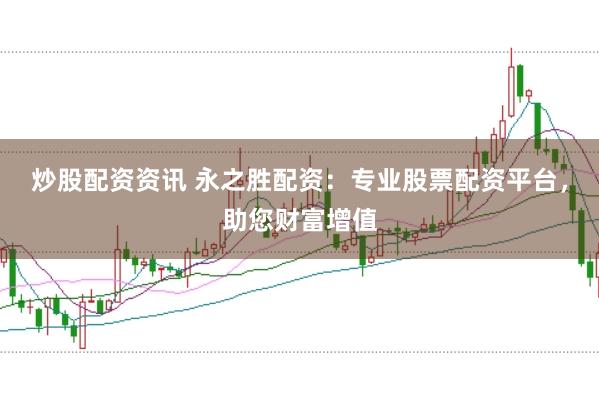炒股配资资讯 永之胜配资：专业股票配资平台，助您财富增值