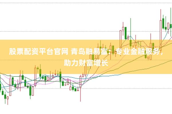 股票配资平台官网 青岛融易富：专业金融服务，助力财富增长