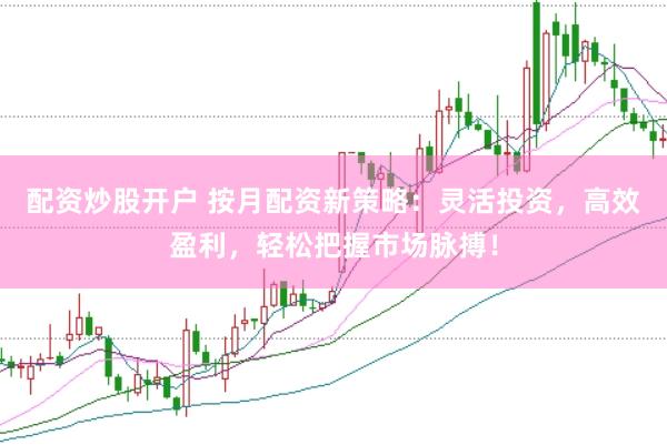 配资炒股开户 按月配资新策略：灵活投资，高效盈利，轻松把握市场脉搏！