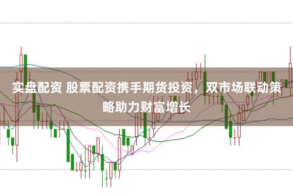 实盘配资 股票配资携手期货投资，双市场联动策略助力财富增长