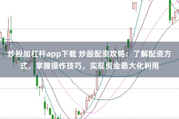 炒股加杠杆app下载 炒股配资攻略：了解配资方式，掌握操作技巧，实现资金最大化利用