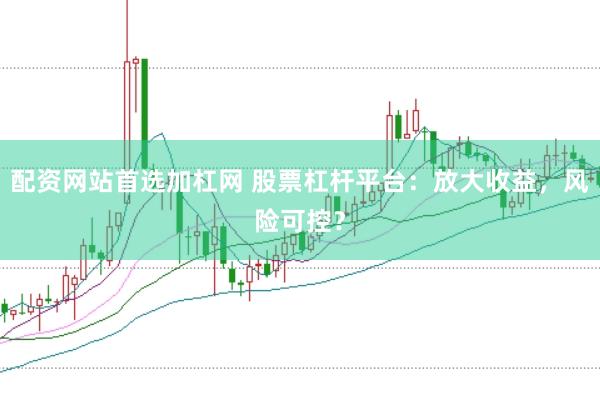 配资网站首选加杠网 股票杠杆平台：放大收益，风险可控？