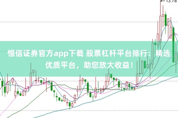 恒信证券官方app下载 股票杠杆平台排行：精选优质平台，助您放大收益！