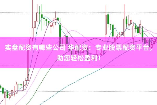 实盘配资有哪些公司 华配资：专业股票配资平台，助您轻松盈利！