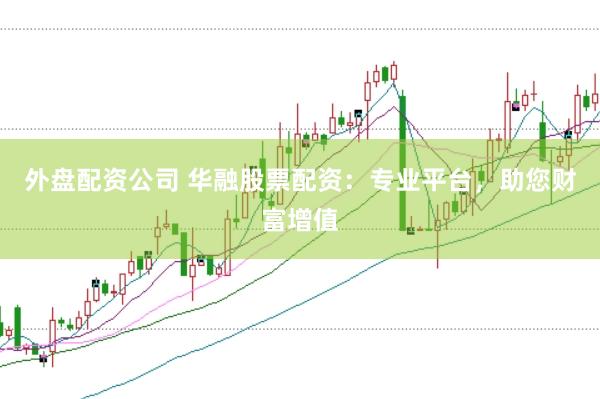 外盘配资公司 华融股票配资：专业平台，助您财富增值