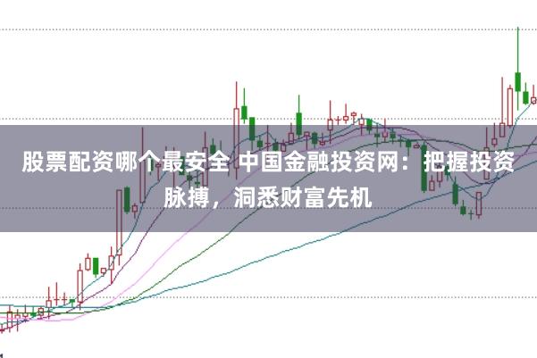 股票配资哪个最安全 中国金融投资网：把握投资脉搏，洞悉财富先机