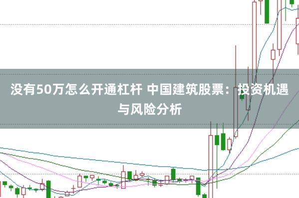 没有50万怎么开通杠杆 中国建筑股票：投资机遇与风险分析