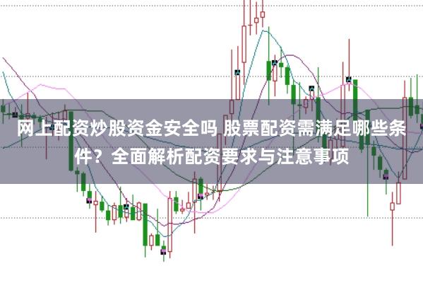 网上配资炒股资金安全吗 股票配资需满足哪些条件？全面解析配资要求与注意事项