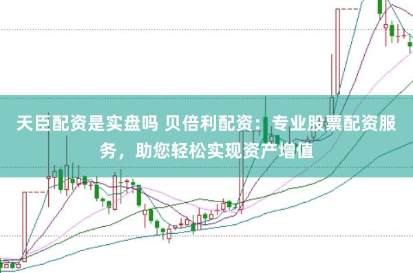 天臣配资是实盘吗 贝倍利配资：专业股票配资服务，助您轻松实现资产增值