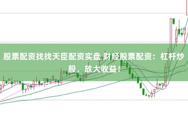 股票配资找找天臣配资实盘 财经股票配资：杠杆炒股，放大收益！