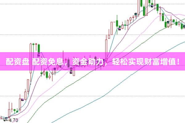 配资盘 配资免息，资金助力，轻松实现财富增值！