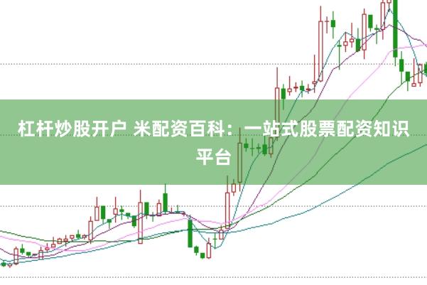 杠杆炒股开户 米配资百科：一站式股票配资知识平台