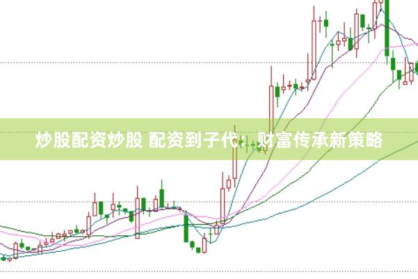 炒股配资炒股 配资到子代：财富传承新策略