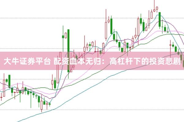 大牛证券平台 配资血本无归：高杠杆下的投资悲剧