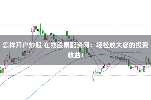 怎样开户炒股 在线股票配资网：轻松放大您的投资收益！