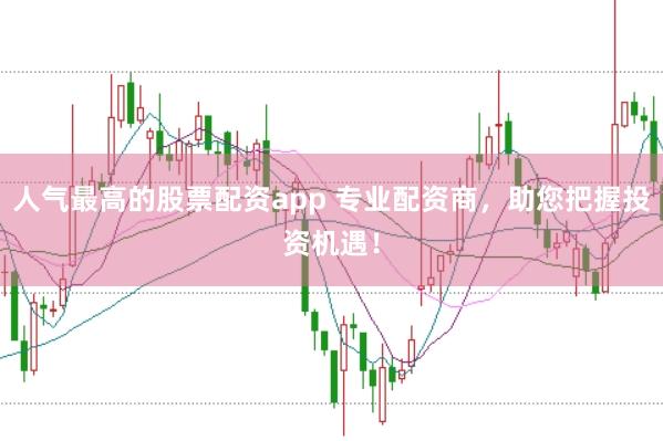 人气最高的股票配资app 专业配资商，助您把握投资机遇！