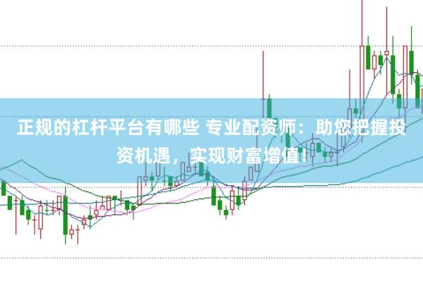正规的杠杆平台有哪些 专业配资师：助您把握投资机遇，实现财富增值！