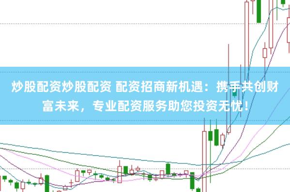 炒股配资炒股配资 配资招商新机遇：携手共创财富未来，专业配资服务助您投资无忧！