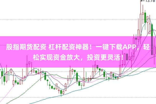 股指期货配资 杠杆配资神器！一键下载APP，轻松实现资金放大，投资更灵活！